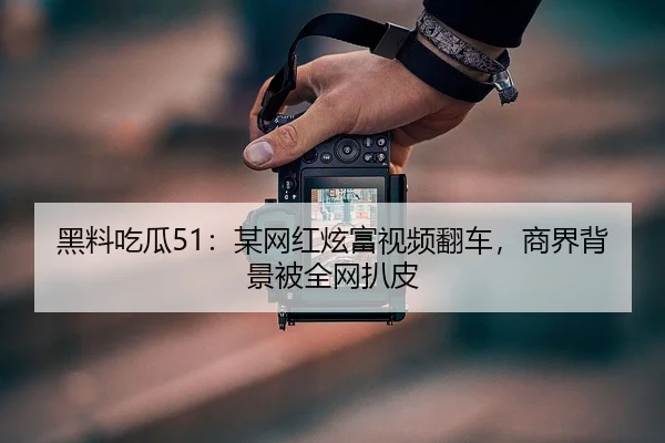 黑料吃瓜51：某网红炫富视频翻车，商界背景被全网扒皮